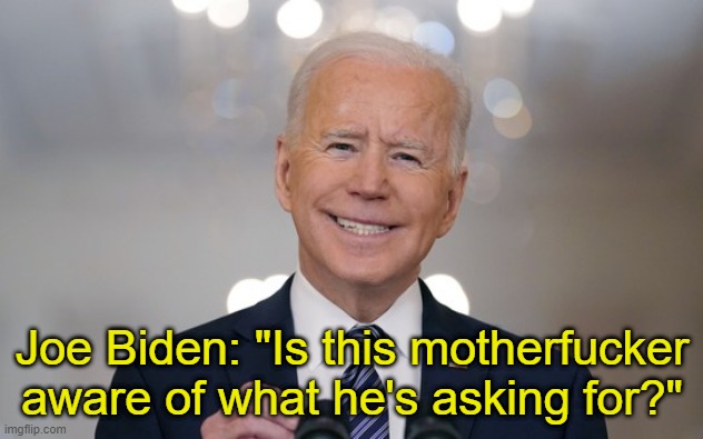 Creepy grin Joe Biden | Joe Biden: "Is this motherfucker aware of what he's asking for?" | image tagged in creepy grin joe biden | made w/ Imgflip meme maker