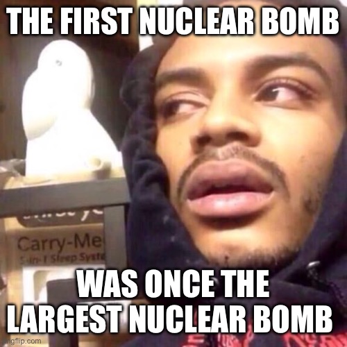 Coffee enema high thoughts | THE FIRST NUCLEAR BOMB; WAS ONCE THE LARGEST NUCLEAR BOMB | image tagged in coffee enema high thoughts | made w/ Imgflip meme maker