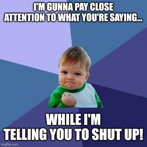 Baby stfu | I'M GUNNA PAY CLOSE ATTENTION TO WHAT YOU'RE SAYING... WHILE I'M TELLING YOU TO SHUT UP! | image tagged in memes,success kid | made w/ Imgflip meme maker