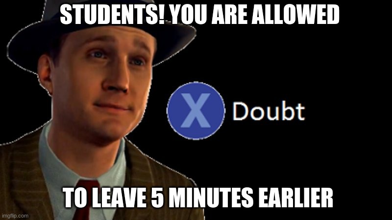L.A. Noire Press X To Doubt | STUDENTS! YOU ARE ALLOWED; TO LEAVE 5 MINUTES EARLIER | image tagged in l a noire press x to doubt | made w/ Imgflip meme maker