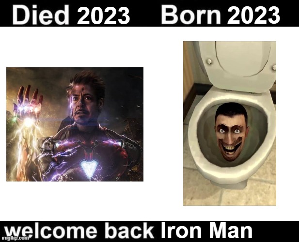 jokes aside, I miss Iron Man | 2023; 2023; Iron Man | image tagged in born died welcome back,iron man,avengers,endgame,skibidi toilet,memes | made w/ Imgflip meme maker
