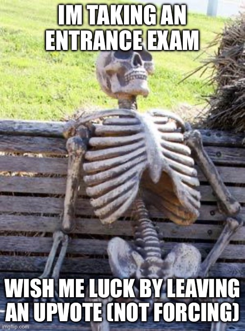 ima suffer pain but thx guys | IM TAKING AN ENTRANCE EXAM; WISH ME LUCK BY LEAVING AN UPVOTE (NOT FORCING) | image tagged in memes,waiting skeleton,help,thank you,nice,epic | made w/ Imgflip meme maker