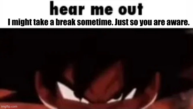 hear me out | I might take a break sometime. Just so you are aware. | image tagged in hear me out | made w/ Imgflip meme maker