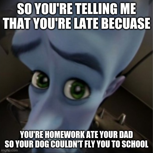 Reasonable | SO YOU'RE TELLING ME THAT YOU'RE LATE BECUASE; YOU'RE HOMEWORK ATE YOUR DAD SO YOUR DOG COULDN'T FLY YOU TO SCHOOL | image tagged in megamind peeking | made w/ Imgflip meme maker