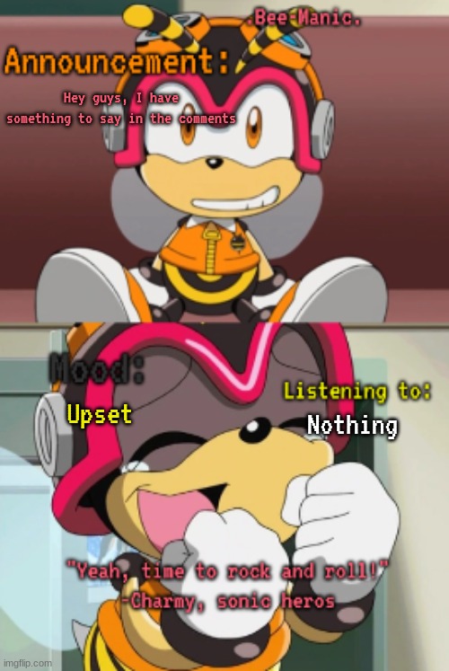 I swear im so done rn | Hey guys, I have something to say in the comments; Upset; Nothing | image tagged in bee-manic 's charmy announcement temp | made w/ Imgflip meme maker