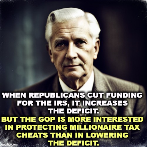 ETTD. | WHEN REPUBLICANS CUT FUNDING 
FOR THE IRS, IT INCREASES 
THE DEFICIT. BUT THE GOP IS MORE INTERESTED 
IN PROTECTING MILLIONAIRE TAX 
CHEATS THAN IN LOWERING 
THE DEFICIT. | image tagged in republicans,gop,irs,tax cuts for the rich,cheaters | made w/ Imgflip meme maker
