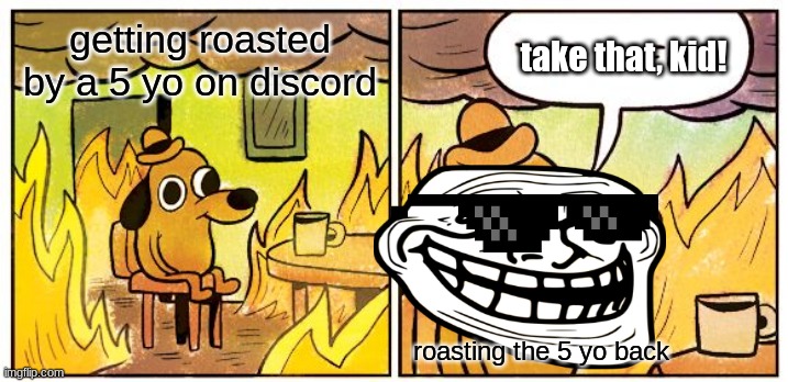 This Is Fine | getting roasted by a 5 yo on discord; take that, kid! roasting the 5 yo back | image tagged in memes,this is fine | made w/ Imgflip meme maker