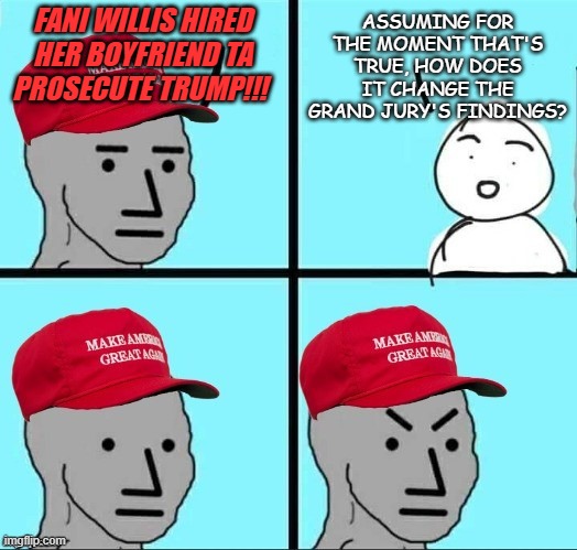 Hmmm? | FANI WILLIS HIRED HER BOYFRIEND TA PROSECUTE TRUMP!!! ASSUMING FOR THE MOMENT THAT'S TRUE, HOW DOES IT CHANGE THE GRAND JURY'S FINDINGS? | image tagged in frustrated maga npc,meanwhile,made in georgia,and the points don't matter,lol | made w/ Imgflip meme maker