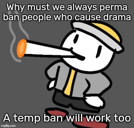 I feel like we are banning people who could be good user, they just need to learn a lesson. | Why must we always perma ban people who cause drama; A temp ban will work too | image tagged in eggy smoking | made w/ Imgflip meme maker