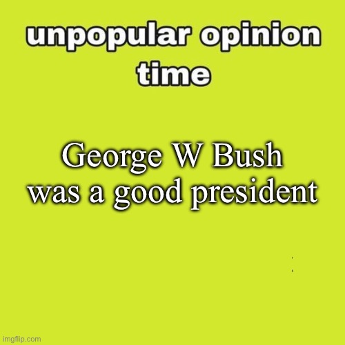 unpopular opinion | George W Bush was a good president | image tagged in unpopular opinion | made w/ Imgflip meme maker