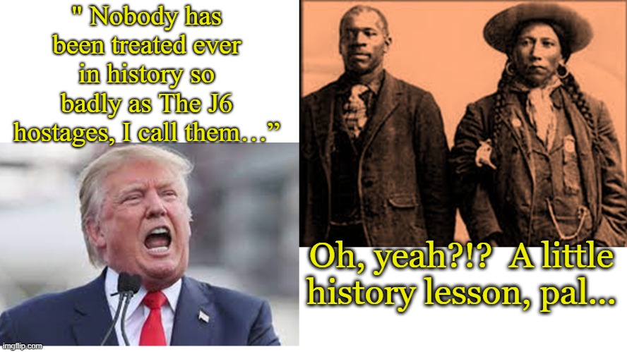 Insurrectionists Jailed | " Nobody has been treated ever in history so badly as The J6 hostages, I call them…”; Oh, yeah?!?  A little history lesson, pal... | image tagged in donald trump approves,maga,trump,history memes,nevertrump meme,donald trump is an idiot | made w/ Imgflip meme maker