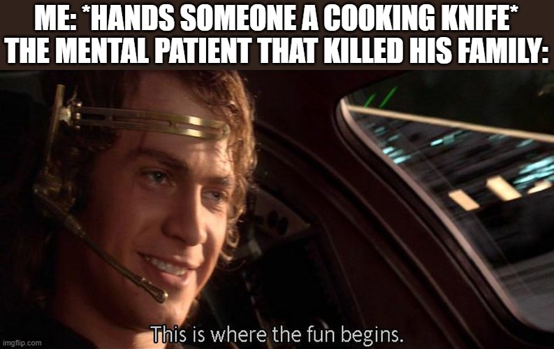 This is where the fun begins | ME: *HANDS SOMEONE A COOKING KNIFE*
THE MENTAL PATIENT THAT KILLED HIS FAMILY: | image tagged in this is where the fun begins | made w/ Imgflip meme maker