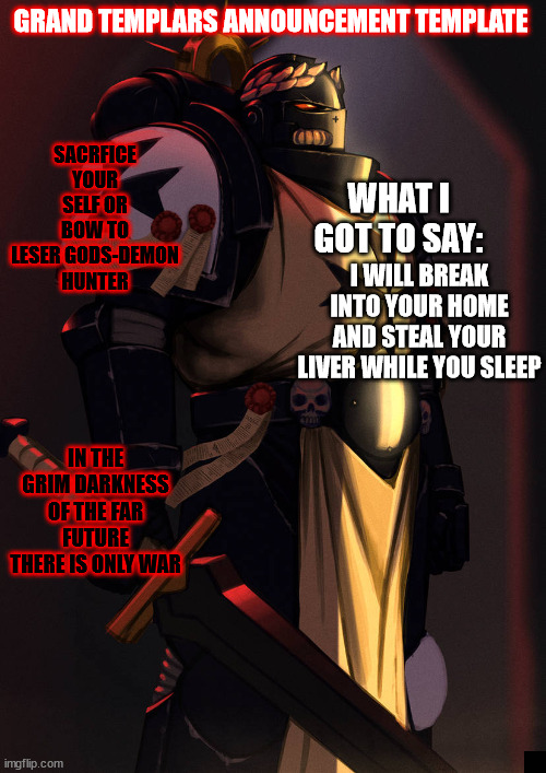 grand_templar | I WILL BREAK INTO YOUR HOME AND STEAL YOUR LIVER WHILE YOU SLEEP | image tagged in grand_templar | made w/ Imgflip meme maker