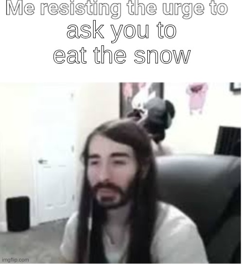 Me resisting the urge to X | ask you to eat the snow | image tagged in me resisting the urge to x | made w/ Imgflip meme maker