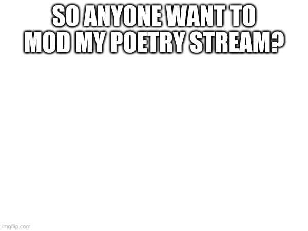 SO ANYONE WANT TO MOD MY POETRY STREAM? | made w/ Imgflip meme maker