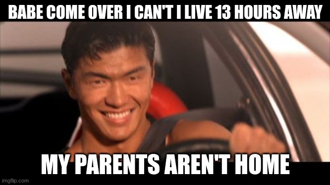Fast Furious Johnny Tran Meme | BABE COME OVER I CAN'T I LIVE 13 HOURS AWAY; MY PARENTS AREN'T HOME | image tagged in memes,fast furious johnny tran | made w/ Imgflip meme maker