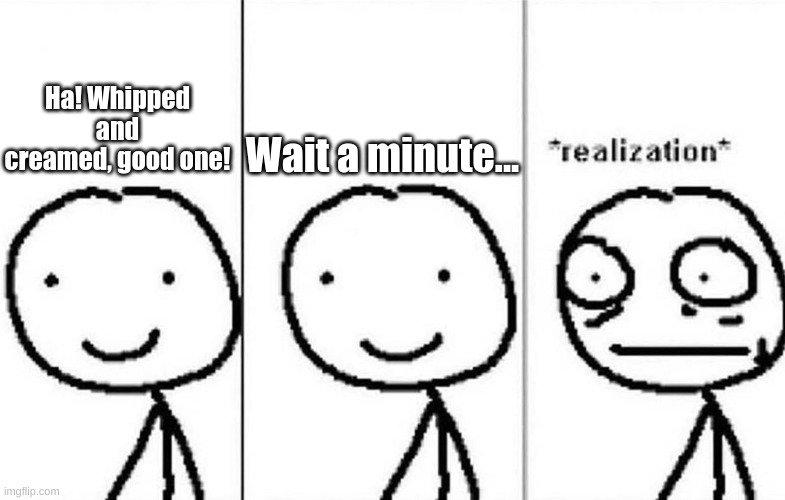 Realization | Ha! Whipped and creamed, good one! Wait a minute... | image tagged in realization | made w/ Imgflip meme maker