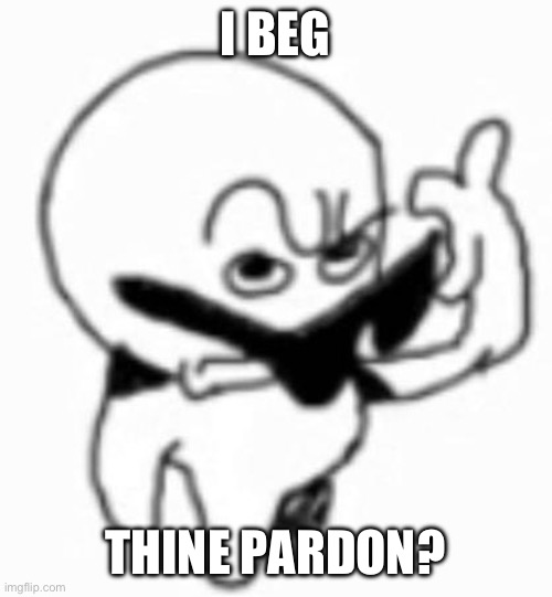 i beg thine pardon | I BEG THINE PARDON? | image tagged in i beg thine pardon | made w/ Imgflip meme maker