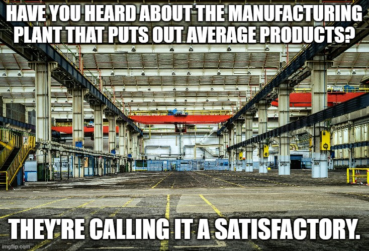 meme by Brad factory puts out average products | HAVE YOU HEARD ABOUT THE MANUFACTURING PLANT THAT PUTS OUT AVERAGE PRODUCTS? THEY'RE CALLING IT A SATISFACTORY. | image tagged in fun,funny meme,think about it,humor,funny,humor memes | made w/ Imgflip meme maker