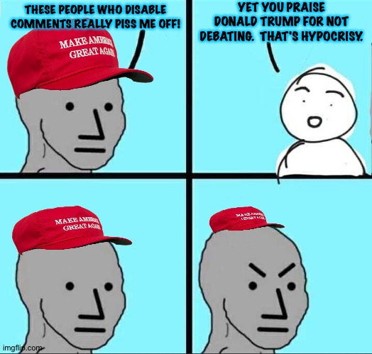 Trump's brain disables comments | YET YOU PRAISE DONALD TRUMP FOR NOT DEBATING.  THAT'S HYPOCRISY. THESE PEOPLE WHO DISABLE COMMENTS REALLY PISS ME OFF! | image tagged in npc meme | made w/ Imgflip meme maker