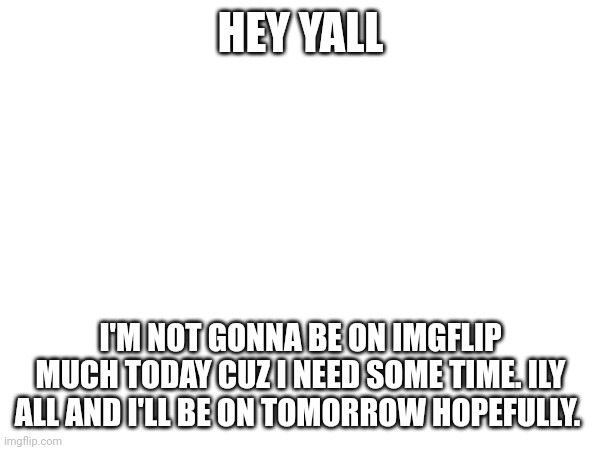 I need a break | HEY YALL; I'M NOT GONNA BE ON IMGFLIP MUCH TODAY CUZ I NEED SOME TIME. ILY ALL AND I'LL BE ON TOMORROW HOPEFULLY. | made w/ Imgflip meme maker