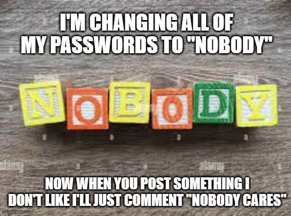 meme by Brad I changed all of my passwords | I'M CHANGING ALL OF MY PASSWORDS TO "NOBODY"; NOW WHEN YOU POST SOMETHING I DON'T LIKE I'LL JUST COMMENT "NOBODY CARES" | image tagged in gaming,pc gaming,video games,funny meme,humor | made w/ Imgflip meme maker