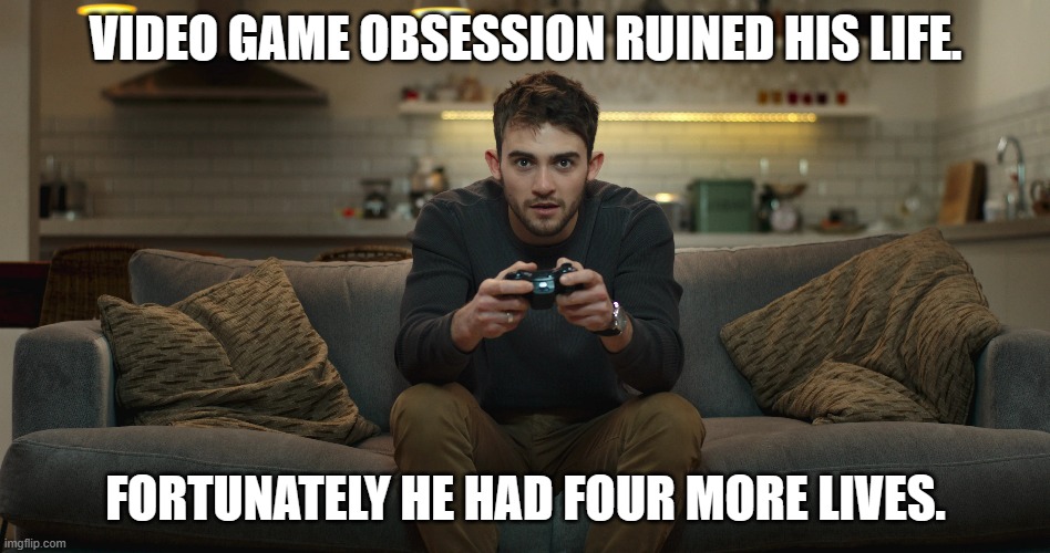 meme by Brad video game obsession ruined his life | VIDEO GAME OBSESSION RUINED HIS LIFE. FORTUNATELY HE HAD FOUR MORE LIVES. | image tagged in gaming,pc gaming,videogames,funny,humor,funny meme | made w/ Imgflip meme maker