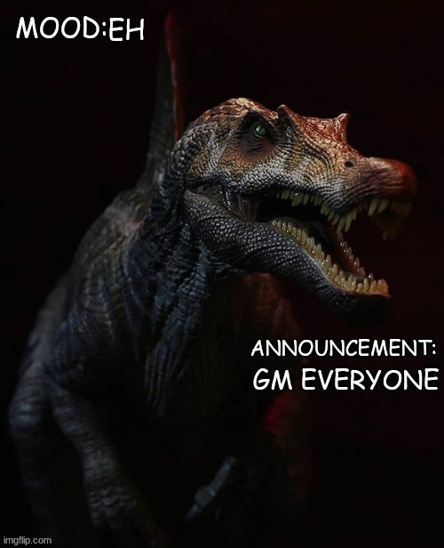 JPSpinosaurus template 7 | EH; GM EVERYONE | image tagged in jpspinosaurus template 7 | made w/ Imgflip meme maker