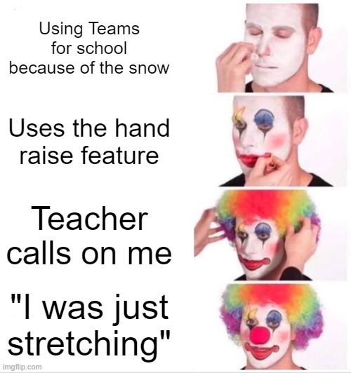 Does anyone else use Teams? | Using Teams for school because of the snow; Uses the hand raise feature; Teacher calls on me; "I was just stretching" | image tagged in memes,clown applying makeup,hand,stretch,stretching,school | made w/ Imgflip meme maker