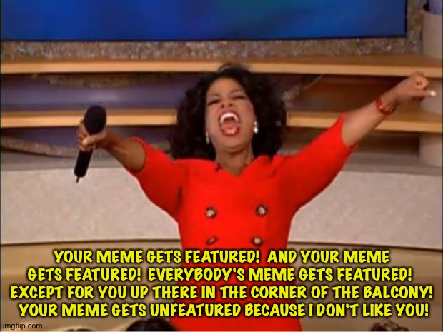 Politics mods at work | YOUR MEME GETS FEATURED!  AND YOUR MEME GETS FEATURED!  EVERYBODY'S MEME GETS FEATURED!  EXCEPT FOR YOU UP THERE IN THE CORNER OF THE BALCONY!  YOUR MEME GETS UNFEATURED BECAUSE I DON'T LIKE YOU! | image tagged in memes,oprah you get a | made w/ Imgflip meme maker