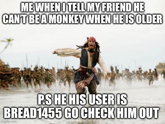 Jack Sparrow Being Chased Meme | ME WHEN I TELL MY FRIEND HE CAN’T BE A MONKEY WHEN HE IS OLDER; P.S HE HIS USER IS BREAD1455 GO CHECK HIM OUT | image tagged in memes,jack sparrow being chased | made w/ Imgflip meme maker