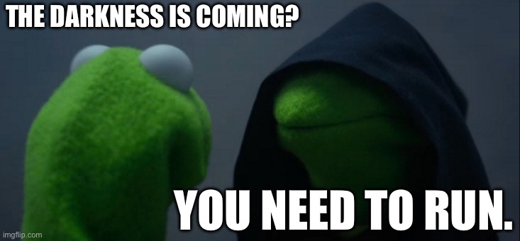 Evil Kermit Meme | THE DARKNESS IS COMING? YOU NEED TO RUN. | image tagged in memes,evil kermit | made w/ Imgflip meme maker
