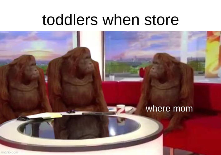 *Internal and external screaming* | toddlers when store; where mom | image tagged in where monkey,toddlers,grocery store,funny,memes | made w/ Imgflip meme maker