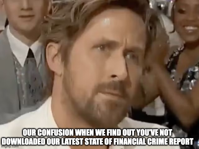 Ryan Gosling Confused | OUR CONFUSION WHEN WE FIND OUT YOU'VE NOT DOWNLOADED OUR LATEST STATE OF FINANCIAL CRIME REPORT | image tagged in ryan gosling confused | made w/ Imgflip meme maker