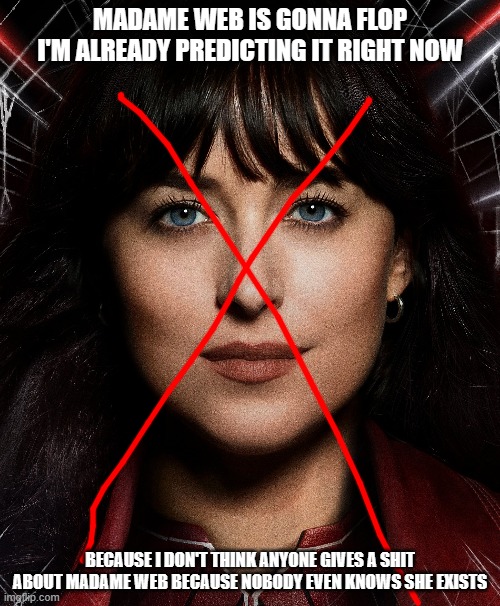 madame web is gonna be a box office bomb | MADAME WEB IS GONNA FLOP I'M ALREADY PREDICTING IT RIGHT NOW; BECAUSE I DON'T THINK ANYONE GIVES A SHIT ABOUT MADAME WEB BECAUSE NOBODY EVEN KNOWS SHE EXISTS | image tagged in sony,prediction,box office bomb | made w/ Imgflip meme maker