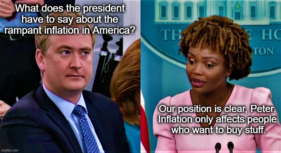 Talk about your "fringe minority" | What does the president have to say about the rampant inflation in America? Our position is clear, Peter. 
Inflation only affects people 
who want to buy stuff. | image tagged in peter doocy questions white house press sec | made w/ Imgflip meme maker
