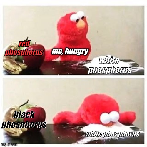 im hungry | red phosphorus; me, hungry; white 
phosphorus; black phosphorus; white phosphorus | image tagged in hungry,elements,food | made w/ Imgflip meme maker