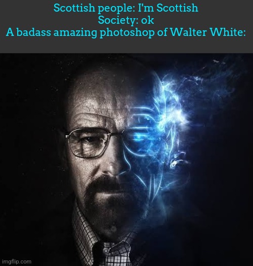 Scottish people: I'm Scottish
Society: ok
A badass amazing photoshop of Walter White: | made w/ Imgflip meme maker