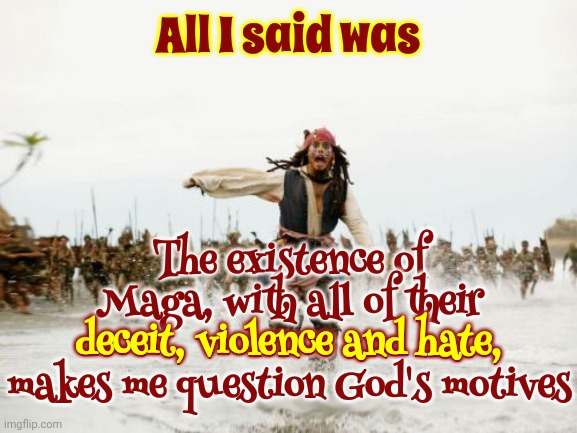 Unless It's A Lesson In Futility | All I said was; The existence of Maga, with all of their deceit, violence and hate, makes me question God's motives; deceit, violence and hate, | image tagged in memes,jack sparrow being chased,but why why would you do that,oh god why,maga hate,maga violence | made w/ Imgflip meme maker