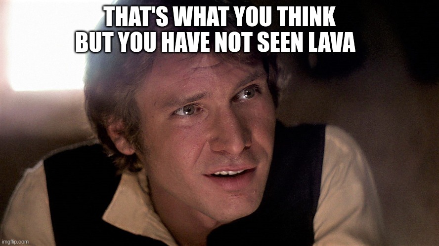 han solo | THAT'S WHAT YOU THINK BUT YOU HAVE NOT SEEN LAVA | image tagged in han solo | made w/ Imgflip meme maker