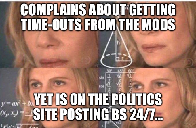 Math lady/Confused lady | COMPLAINS ABOUT GETTING TIME-OUTS FROM THE MODS; YET IS ON THE POLITICS SITE POSTING BS 24/7… | image tagged in math lady/confused lady | made w/ Imgflip meme maker