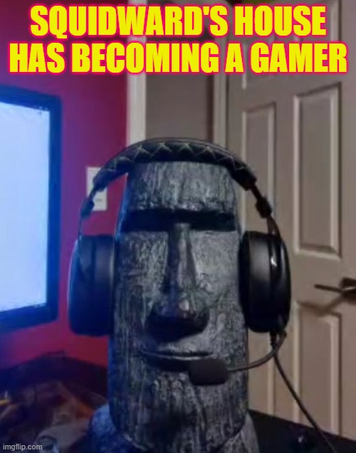 squidward's crib XD | SQUIDWARD'S HOUSE HAS BECOMING A GAMER | image tagged in moai gaming,da squid | made w/ Imgflip meme maker