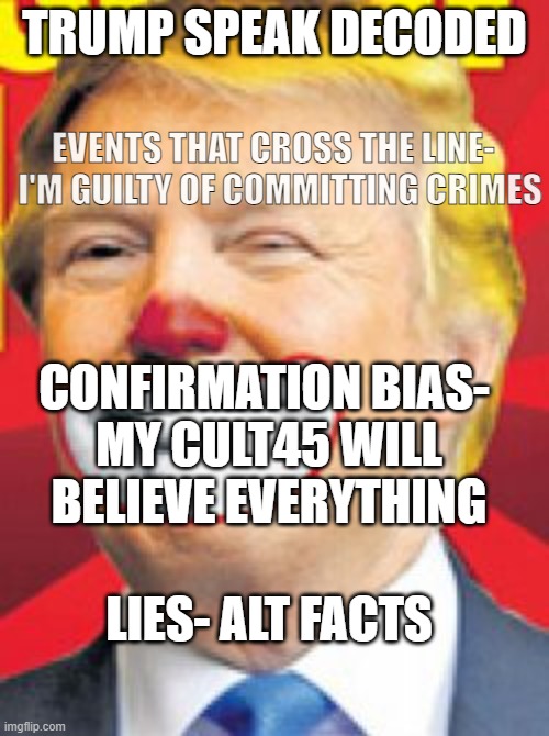 guilty criminal, 91 charges, crossed the line | TRUMP SPEAK DECODED; EVENTS THAT CROSS THE LINE-  
I'M GUILTY OF COMMITTING CRIMES; CONFIRMATION BIAS- 
MY CULT45 WILL BELIEVE EVERYTHING; LIES- ALT FACTS | image tagged in donald trump the clown | made w/ Imgflip meme maker