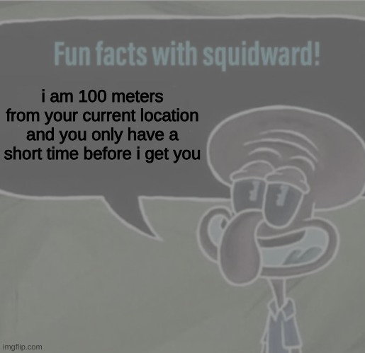 better start running | i am 100 meters from your current location and you only have a short time before i get you | image tagged in fun facts with squidward | made w/ Imgflip meme maker