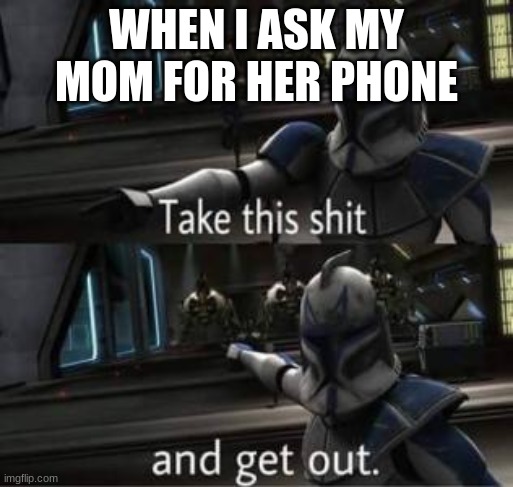im sorry my child | WHEN I ASK MY MOM FOR HER PHONE | image tagged in take this shit and get out | made w/ Imgflip meme maker