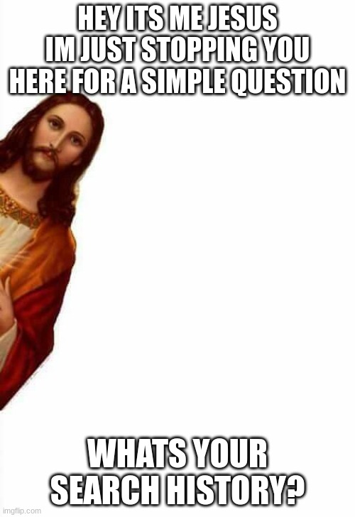 tell me | HEY ITS ME JESUS IM JUST STOPPING YOU HERE FOR A SIMPLE QUESTION; WHATS YOUR SEARCH HISTORY? | image tagged in jesus watcha doin,search history | made w/ Imgflip meme maker