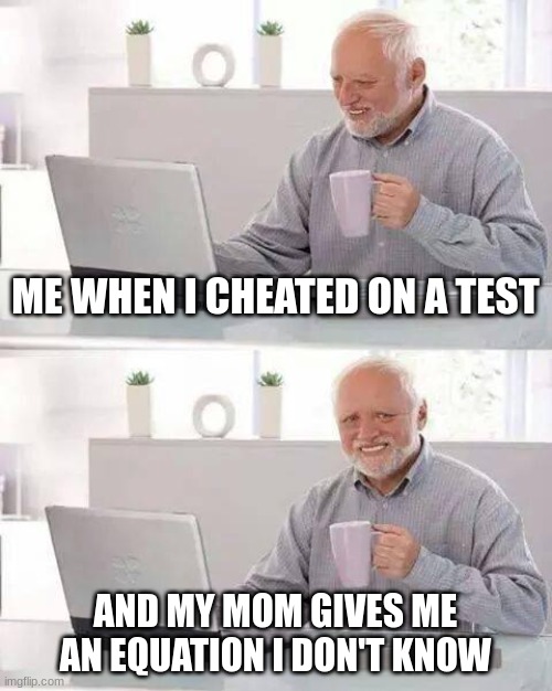 Hide the Pain Harold | ME WHEN I CHEATED ON A TEST; AND MY MOM GIVES ME AN EQUATION I DON'T KNOW | image tagged in memes,hide the pain harold | made w/ Imgflip meme maker