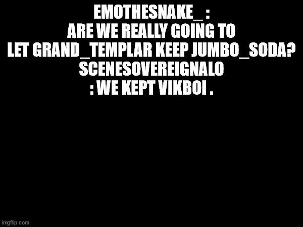 EMOTHESNAKE_ : ARE WE REALLY GOING TO LET GRAND_TEMPLAR KEEP JUMBO_SODA?
SCENESOVEREIGNALO : WE KEPT VIKBOI . | made w/ Imgflip meme maker