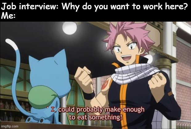 Job interview - Fairy Tail Memes | Job interview: Why do you want to work here?
Me:; ChristinaO; I | image tagged in memes,fairy tail,fairy tail meme,fairy tail memes,natsu dragneel,job | made w/ Imgflip meme maker