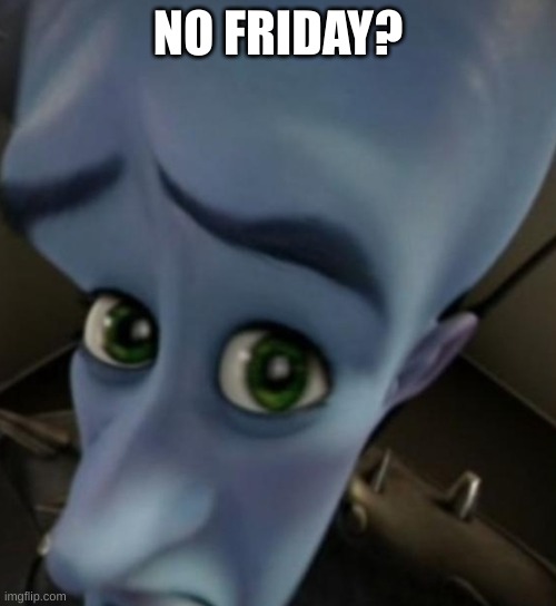 no friday | NO FRIDAY? | image tagged in megamind no bitches,sad but true | made w/ Imgflip meme maker